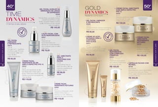 TIME
DYNAMICS
O tempo é seu aliado
DERMA
TOLOGICAM
ENTE
TESTADO
linhas. Uniformiza a textura da pele.
Hidrata e promove uma aparência
CREME FACIAL
HIDRATANTE NOTURNO
80668
50 ml
Favorece a restauração celular.
Hidrata e ﬁrma a face, o
pescoço e o colo. Melhora a
aparência de rugas profundas.
R$ 118,00
ACIAL AUXILIAR NA
DIMINUIÇÃO DE LINHASDIMINUIÇÃO DE LINHASDIMINUIÇÃO DE LINHAS
ANTE
CONTORNO DOS
OLHOS
bolsas e olheiras.bolsas e olheiras.
R$ 98,00
40+
Idade da Pele
36
cuidadoscomapele
50+
Idade da Pele
GOLD
DYNAMICS
Radiante como ouro
CREME DE AÇÃO
INTENSIVA PARA O
CONTORNO
DOS OLHOS
84674
15 ml
Reverte a aparência de
olheiras, inchaço, linhas e rugas
enquanto melhora a densidade
da pele.
R$ 90,00
2.
3
1
2
GEL FACIAL LIMPADOR
E REFRESCANTE
80688
125 ml
Limpador e tônico, remove impurezas ao
mesmo tempo que condiciona a pele.
R$ 80,00
1.
CÁPSULAS FACIAIS COM
RETINOL
89198
30 cápsulas
Este tratamento noturno libera Retinol
em sua forma mais pura. Reduz
linhas, rugas, manchas senis e danos
causados pelo sol.
R$ 200,00
4.
4
CREME FACIAL UMECTANTE
COM AMPLO ESPECTRO
FPS 15
89585
50 ml
Minimiza a aparência e ajuda
na prevenção de rugas
e linhas de expressão.
R$ 150,00
5.
5
6
CREME FACIAL
UMECTANTE
REAFIRMANTE
NOTURNO
89535
50 ml
Possui tecnologia
frmadora, reduzindo
a aparência de linhas
profundas e rugas.
R$ 150,00
6.
DERMA
TOLOGICAM
ENTE
TESTADO
GEL FACIAL
REAFIRMANTE
COM COMPLEXO
FIRMIPLEX
89564
30 ml
Tratamento especializado
que melhora a elasticidade
e a frmeza da pele.
R$ 150,00
3.
37
cuidadoscomapele
 