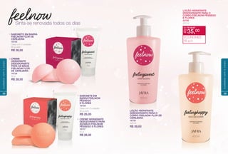 CREME
HIDRATANTE
DESODORANTE
PARA AS MÃOS
FEELNOW FLOR
DE CEREJEIRA
16728
50 g
R$ 28,00
1.
2.
SABONETE EM BARRA
FEELNOW FLOR DE
CEREJEIRA
16730
Caixa com 3 unidades
90 g cada
R$ 26,00
Sinta-se renovada todos os dias
2
2
1
1 SABONETE EM
BARRA FEELNOW
PÊSSEGO
E FLORES
16729
Caixa com 3 unidades
90 g cada
R$ 26,00
1.
CREME HIDRATANTE
DESODORANTE PARA
AS MÃOS FEELNOW
PÊSSEGO E FLORES
16727
50 g
R$ 28,00
2.
38
cuidadoscomocorpo
LOÇÃO HIDRATANTE
DESODORANTE PARA O
CORPO FEELNOW PÊSSEGO
E FLORES
22700
400 ml
LOÇÃO HIDRATANTE
DESODORANTE PARA O
CORPO FEELNOW FLOR DE
CEREJEIRA
16726
400 ml
R$ 39,00
de: R$ 39,00
R$ 35,00por:
ECONOMIZE
R$ 4,00
39
cuidadoscomocorpo
 