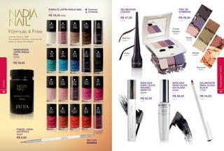 Cintilante
Cremoso
Fórmula 4 Free
Livre de Tolueno, DBP,
Formaldeído e Cânfora, minimizando
assim os riscos de irritação.
White
Lace
16706
Nude
Soul
16708
Brown
Coffee
16707
Gray
Mist
16764
Nude
Chic
16761
Black
Storm
16705
Blue
Ocean
16710
Blue
Secret
16763
Green
Sea
16721
Blue
Sky
16713
Rosy
Dream
16720
Rose
Candy
16709
Purple
Berry
16762
Pink
Cherry
16717
Pink
Fun
16716
Rose
Fashion
16718
Red
Baloon
16719
Red
Summer
16715
Red
Carpet
16714
Red
Velvet
16760
Ideal para
DESENHAR
PINCEL UNHA
ARTÍSTICA
50340
R$ 9,90
REMOVEDOR
JAFRA NADJA
NAIL
16722
75 ml
R$ 39,00
ESMALTE JAFRA NADJA NAIL
9 ml
R$ 18,00 cada
56
unhas
Preto
31671
Marrom
31661
DELINEADOR
LÍQUIDO
3 ml
R$ 47,00
cada
DELINEADOR
PARA OLHOS
BLACK
77164
1 g
R$ 44,00
Preto
MÁSCARA
PARA CÍLIOS
MÁXIMO
IMPACTO
94029
12 g
R$ 62,00
Preto
MÁSCARA
PARA CÍLIOS
ESCALASH
94086
8 g
R$ 66,00
Preto
Elements
86078
Sienna
83642
TRIO DE
SOMBRAS
4,2 g
R$ 89,00
cada
Purple
Passion
86087
Dream
86086
57
maquiagemolhos
 
