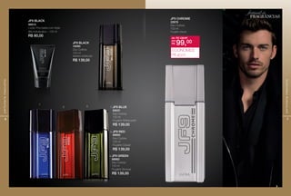 6
perfumariamasculina
JF9 BLACK
16090
Deo Colônia
100 ml
Madeira Sofsticado
R$ 139,00
JF9 BLACK
48513
Loção Pós-barba com Ação
Alfa-hidroácidos – 125 ml
R$ 80,00
JF9 GReen
88883
Deo Colônia
100 ml
Fougère Sensual
R$ 139,00
3.
JF9 Red
88893
Deo Colônia
100 ml
Fougère Casual
R$ 139,00
2.
JF9 BLue
83031
Deo Colônia
100 ml
Fougère Refrescante
R$ 139,00
1.
1
2 3
7
perfumariamasculina
JF9 CHROME
22676
Deo Colônia
100 ml
Fougère Casual
de: R$ 139,00
R$ 99,00por:
ECONOMIZE
R$ 40,00
festival de
FRAGRANCIAS
 