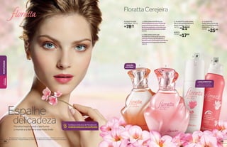 FlorattaCerejeira
REFIL
25149
R$17,99
3. FLORATTA CEREJEIRA
EM FLOR DESODORANTE
BODY SPRAY, 100 ml
24721
R$21,99
4. FLORATTA
CEREJEIRA EM FLOR
ANTITRANSPIRANTE
AEROSOL, 75 g
24785
R$25,99
LANÇAMENTOS
Agora em versões
body spray e aerossol.
*Protege contra maus odores e transpiração, de acordo com testes realizados no laboratório
de O Boticário. **Edição limitada de 10/8/2015 a 30/8/2015 ou enquanto durarem os estoques.
4
protege
poraté
48
1 2
3 REFIL
R$78,00
cada
FLORATTA DES.
COLÔNIA, 100 ml
2. CEREJEIRA EM FLOR
Amodernacombinaçãodenotas
cítricasefrutaisdemandarina e
damascoquecontrastamcomflorais
delicadoseumtoquedecaramelo.
19679
1. CEREJEIRA EM PÉTALAS
Afeminilidadedenotasfrutaisde
maçãelichiaenvolvidascomum
floralmarcanteemcontrastecom
asnotasdefavadetonkaevanilla.
20562
EDIÇÃO
LIMITADA**
Floratta inspira você a perfumar
o mundo e a deixar a vida mais linda
Espalhe
delicadeza Conheça o Universo de Floratta em
vivalinda.boticario.com.br/floratta
39
PERFUMARIABELEZA
FEMININA
38
 
