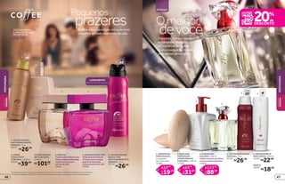 em itens de Myriad**
Decidida, independente
e completa. Myriad é
a fragrância da mulher
que consegue ser muitas
sem deixar de ser única
devocê
Omelhor
*Protege contra maus odores e transpiração, de acordo com testes realizados no laboratório de O Boticário.
**Promoção válida de 10/8/2015 a 30/8/2015 ou enquanto durarem os estoques. Exceto desodorantes.
Pequenos
prazeresCoffee traz a sensação única de viver
o melhor de cada momento da vida
pág.128
VOCÊENCONTRA
ALINHAMASCULINA
DECOFFEENA
R$26,99
1. COFFEE WOMAN
ANTITRANSPIRANTE
AEROSOL, 75 g
20027
LANÇAMENTO
Agora em versão aerossol.
3 4
2
1
protege
poraté
48
5
protege
poraté
48
MYRIAD
1
2
3
5 REFIL
4
protege
poraté
48
2. CREME
HIDRATANTE
CORPORAL, 200 ml
20606
R$39,99
5. COFFEE WOMAN
SEDUCTION
ANTITRANSPIRANTE
AEROSOL, 75 g
22799
R$26,99
3. WOMAN
Combinaçãodeflorescom
notasquentesdebaunilha,
madeirascremosase
extratodecafé.
20601
4. WOMAN SEDUCTION
Notassedutorasflorais
efrutaiscomumtoque
quentedechocolate
brancoeextratodecafé.
20603
1. SABONETES
PERFUMADOS,
2 unidades
de 125 g cada
12086
R$19,19
R$23,99
por
de
2. EMULSÃO
PERFUMADA
DESODORANTE
CORPORAL, 250 ml
13328
R$31,99
R$39,99
por
de
3. MYRIAD DES.
COLÔNIA, 100 ml
Oladomarcantedasflores
comumtoqueespeciado.
11800
R$88,80
R$111,00
por
de
R$26,99
4. ANTITRANSPIRANTE
AEROSOL, 75 g
20187
R$22,99
5. DESODORANTE
BODY SPRAY, 100 ml
23469
REFIL
18559
R$18,99
COFFEE WOMAN
DES. COLÔNIA,
100 ml
R$101,00
cada
PERFUMARIA
PERFUMARIA
BELEZA
FEMININA
BELEZA
FEMININA
4746
 