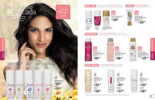 R$25,99
R$26,99
Confira mais opções
de desodorantes
em Perfumaria
Feminina (pág. 36),
Cuide-se Bem
(pág. 88)
e Capricho
(pág. 106).
Desodorantes body spray
de Floratta: você se sente
perfumada o dia inteiro
Perfumação
delicada
FLORATTA
EMOTION
23462
REFIL
12913
FLORATTA
IN GOLD
23463
REFIL
12914
FLORATTA
IN BLUE
23461
REFIL
12912
FLORATTA
IN ROSE
23464
REFIL
12915
FLORATTA
CEREJEIRA EM FLOR
24721
REFIL
25149
ROLL-ON Para quem procura proteção duradoura,
perfumação suave e hidratação, é perfeito.
R$16,99
ANTITRANSPIRANTE
ROLL-ON, 55 ml
cada
FLORATTA
IN BLUE
20176
EGEO
DOLCE
20191
Protege por até 48 horas, tem toque seco e
perfumação suave com sua fragrância preferida.AEROSSOL
GLAMOUR
ANTITRANSPIRANTE
AEROSOL, 75 g
20172
*Protege contra maus odores e transpiração, de acordo com testes realizados no laboratório de O Boticário.
EGEO DOLCE
ANTITRANSPIRANTE
AEROSOL, 75 g
20029
R$27,99
CUIDE-SE BEM
MULTIBENEFÍCIOS
ANTITRANSPIRANTE
AEROSOL, 75 g
25258
REFIL
DESODORANTE
BODY SPRAY, 100 ml
cadaR$21,99
REFIL
cadaR$17,99
Garante perfumação no corpo todo.
É só escolher sua fragrância predileta.BODY SPRAY
REFIL
ACCORDES
DESODORANTE
BODY SPRAY,
100 ml
23454
R$22,99
REFIL
18557
R$18,99
REFIL
EGEO WOMAN
DESODORANTE
BODY SPRAY,
100 ml
23460
R$21,99
REFIL
12911
R$17,99
REFIL
THATY
DESODORANTE
BODY SPRAY,
100 ml
23493
R$19,99
REFIL
12921
R$16,99
CUIDE-SE BEM
MULTIBENEFÍCIOS
20068
CUIDE-SE BEM
ANTITRANSPIRANTE
EM CREME SEM
PERFUME, 80 g
24726
R$19,99
Proteçãoprolongada
ehidrataçãosemperfume.CREME
DESODORANTES
DESODORANTES
BELEZA
FEMININA
BELEZA
FEMININA
5756
 