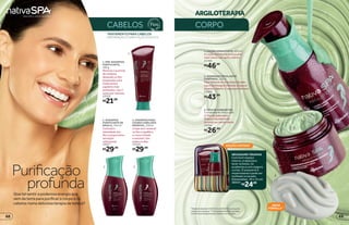 CABELOS
TRATAMENTO PARA CABELOS
PREPARAÇÃO E PURIFICAÇÃO DOS FIOS
3
2
1
ARGILOTERAPIA
CORPO
NÉCESSAIRE TERAPIAS
Com bom espaço
interno, é ideal para
levar na bolsa, na
academia ou em viagens
curtas. O acessório é
impermeável e pode ser
molhado ou lavado.
Dimensões: 19 x 13 cm
38554
EDIÇÃO LIMITADA*
*Ediçãolimitadade10/8/2015a30/8/2015ouenquanto
duraremosestoques.**Vocêpoderáreceberoproduto
comfórmulaantigaenquantoduraremosestoques.
2 3
1
1. PRÉ-SHAMPOO
PURIFICANTE,
180 g
Remove o acúmulo
de resíduos,
deixando os fios
preparados para
tratamentos
capilares mais
profundos. Use 2
vezes por semana.
22016
R$21,99
2. SHAMPOO
PURIFICANTE DE
ARGILA, 250 ml
Controla a
oleosidade dos
fios e proporciona
sensação
refrescante.
22017
R$29,99
3. SHAMPOO PARA
COURO CABELUDO
SENSÍVEL,250ml
Limpa sem ressecar
os fios e equilibra
o couro irritado
e sensível. Use
todos os dias.
23510
R$29,99
1. LOÇÃO HIDRATANTE, 400 ml
A Loção Hidratante deixa a pele
mais macia. Use após o banho.
21789
R$46,99
3. TRIO DE SABONETES,
3 unidades de 100 g cada
O Trio de Sabonetes
limpa profundamente
durante seu banho diário.
24744
R$26,99
2. GOMMAGE ESFOLIANTE
CORPORAL, 220 g
Para remover as impurezas da pele,
use a Gommage Esfoliante Corporal
durante o banho, 2 vezes por semana.
17004
R$43,99
R$24,99
Que tal sentir a poderosa energia que
vem da terra para purificar o corpo e os
cabelos numa deliciosa terapia de beleza?
profunda
Purificação
NOVA
FÓRMULA**
6968
 