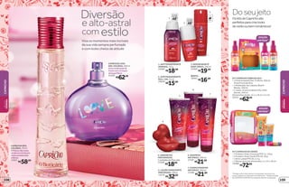 3. DESODORANTE
BODY SPRAY, 100 ml
23495
R$19,99
REFIL
18562
R$16,99
5. LOÇÃO HIDRATANTE
PERFUMADA, 200 g
13370
R$32,99
6. SHAMPOO
ANTIFRIZZ, 200 ml
13187
R$21,99
4. SABONETES
PERFUMADOS,
2unidadesde90gcada
13369
R$18,99
1. ANTITRANSPIRANTE
AEROSOL, 52 g
24984
R$18,99
2. ANTITRANSPIRANTE
ROLL-ON, 55 ml
20046
R$15,99
7. CONDICIONADOR
ANTIFRIZZ, 200 ml
13189
R$21,99 *Protege contra maus odores e transpiração, de acordo com
testes realizados no laboratório de O Boticário. **Edição limitada
de 10/8/2015 a 30/8/2015 ou enquanto durarem os estoques.
Doseujeito
OskitsdeCaprichosão
perfeitosparacriarlooks
deverãooubemromânticos!
Viva os momentos mais incríveis
da sua vida sempre perfumada
e com looks cheios de atitude
estilo
Diversão
e alto-astral
com
CAPRICHO DES.
COLÔNIA, 70 ml
Ofrescordasnotas
verdesenvolvidopor
notasamadeiradas
eflorais.
14351
R$58,99
CAPRICHO LOVE
DES.COLÔNIA,100ml
Umacombinaçãode
frutascomumtoque
debuquêfloral.
21459
R$62,99
EDIÇÃO
LIMITADA**
EDIÇÃO
LIMITADA**
4
5
6
7
2
protege
poraté
48
protege
poraté
481
3
REFIL
R$62,99
KIT CAPRICHO CABELOS 2014
• 1 Fresh  Sweet Des. Colônia, 100 ml
Floral Frutal de Diva
• 1 Modelador de Cabelos Beach
Waves, 100 ml
• 1 Leave-In para Cabelos My Little
Secret, 100 ml
Dimensões do kit: 13,1 x 19,5 x 4,5 cm
22312
R$72,00
KIT CAPRICHO DE VERÃO
• 1 Protetor Solar Corporal FPS 15, 110 g
• 1 Protetor Solar Facial FPS 30, 50 g
• 1 Stick Labial FPS 30, 5,5 g
• 1 Nécessaire nas dimensões: 5 x 15 x 18 cm
19498
CAPRICHO
CAPRICHO
BELEZA
FEMININA
BELEZA
FEMININA
109108
 