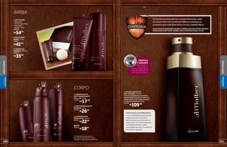 1. KIT MALBEC
• Sabonete
Perfumado, 90 g
• Gel Após
Barba, 110 g
20869
R$54,99
3. ESPUMA DE
BARBEAR, 200 ml
20865
R$35,99
BARBA
2. BALM APÓS
BARBA, 110 g
20887
R$41,99
*Protege contra maus odores e
transpiração, de acordo com testes
realizados no laboratório de O Boticário.
7
UMAESCOLHAMARCANTE
Comumafragrânciainesquecível,
MalbecAbsolutofoicriadoa
partirdaintensacombinaçãodo
álcoolvínicocomdosesvigorosas
demadeirasnobresenotas
acentuadasdecouro.Éaessência
dohomemmarcante.
7. MALBEC ABSOLUTO
DES. COLÔNIA, 100 ml
Umrarocompostoquecombinaa
riquezaolfativadoálcoolvínicocom
dosesvigorosasdemadeirasnobres
enotasacentuadasdecouro.
25394
R$109,00
1
2
3
4
protege
poraté
48
5
protege
poraté
48 6 REFIL
6. DESODORANTE
BODY SPRAY, 100 ml
25041
R$22,99
REFIL
25076
R$18,99
CORPO
5. ANTITRANSPIRANTE
AEROSOL, 75 g
22725
R$26,99
PRÁTICA
E SEGURA
Com apenas um
movimento, o
mecanismo abre-fecha
garante a utilização do
produto na hora certa.
abre
fecha
4. DESODORANTE
ANTITRANSPIRANTE
ROLL-ON, 55 ml
25470
R$17,99
Oshomensjádescobriramaimportânciadecuidar
dovisual.EntreemConfrariaMalbececonheçaos
produtosquevocêdeveincluirnoseucuidadodiário.
FAÇAPARTEDACONFRARIAMALBEC,OPORTALEXCLUSIVOPARAHOMENS
MARCANTESCOMOVOCÊ.ACESSE:WWW.CONFRARIAMALBEC.COM.BR
121120
PERFUMARIA
PERFUMARIA
VISUAL
MASCULINO
VISUAL
MASCULINO
 