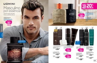 em itens de Uomini***
2. UOMINI BLACK
Umacombinação
sofisticadadepimentas
comfolhasdecanela
eâmbar.
26195
1. UOMINI
Otoquecítricodasfolhas
delimãocombinadocom
ervasaromáticasefundo
amadeirado.
10996
*Protege contra maus odores e
transpiração, de acordo com testes
realizados no laboratório de O Boticário.
**Edição limitada de 10/8/2015 a 30/8/2015
ou enquanto durarem os estoques.
***Promoção válida de 10/8/2015 a
30/8/2015 ou enquanto durarem os
estoques. Exceto desodorantes.
3.ANTITRANSPIRANTE
AEROSOL, 75 g
22741
R$26,99
R$22,99
4. DESODORANTE
BODY SPRAY, 100 ml
23494
REFIL
12923
R$18,99
5. SABONETES PERFUMADOS,
2 unidades de 125 g cada
12057
R$16,79
R$20,99
por
de
6. ESPUMA DE
BARBEAR, 200 ml
17234
R$28,79
R$35,99
por
de
UOMINI DES.
COLÔNIA, 100 ml
R$80,80
você economiza:
R$20,20
R$101,00
por
de
cada
UOMINI ORIGEM DES.
COLÔNIA, 100 ml
Amadeiradoinspiradopela
forçadamadeirablackwood.
22639
R$80,80
você economiza:
R$20,20
R$101,00
por
de
7. BALM APÓS
BARBA, 110 g
22367
R$35,99
R$44,99
por
de
R$22,99
8. UOMINI BLACK
DESODORANTE
BODY SPRAY, 100 ml
24723
REFIL
25148
R$18,99
9.UOMINI BLACK
ANTITRANSPIRANTE
AEROSOL, 75 g
22730
R$26,99
10. UOMINI SPORT
DESODORANTE BODY
SPRAY, 100 ml
23497
REFIL
12922
R$21,99
R$17,99
Masculino
poressência
Uomini traduz seu jeito
forte e autêntico de ser
LANÇAMENTO
EDIÇÃO LIMITADA**
1
2
protege
poraté
489
protege
poraté
483 10 REFIL
8 REFIL
4 REFIL
6
5
7
NOVO!
Agora
em versão
body spray.
125124
PERFUMARIAVISUAL
MASCULINO
 