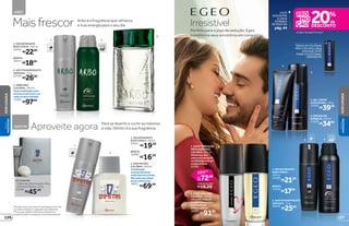 4
3
5 REFIL
6
protege
poraté
48
VOCÊ
ENCONTRA
ALINHA
FEMININA
DEEGEONA
pág.44
TODASASCOLÔNIAS
VÊMCOMUMALINDA
LATAQUEVOCÊ
PODECOLECIONAR.
APROVEITE!
2. ANTITRANSPIRANTE
AEROSOL, 75 g
22720
R$26,99
1. DESODORANTE
BODY SPRAY, 100 ml
23455
R$22,99
REFIL
18553
R$18,99
protege
poraté
48
21
REFIL
6. ANTITRANSPIRANTE
AEROSOL, 75 g
20030
R$25,99
5. DESODORANTE
BODY SPRAY,
100 ml
23459
R$21,99
REFIL
12910
R$17,99
3. GEL CREME
APÓS BARBA, 110 g
17009
R$39,99
4. ESPUMA DE
BARBEAR, 200 ml
17228
R$34,99
3. ARBO DES.
COLÔNIA, 100 ml
Umacombinaçãoúnica
dofrescordamentacom
notasverdesesândalo.
11494
R$97,00
Perfeito para o jogo da sedução, Egeo
transforma seus encontros em conquistas
Irresistível
1. EGEO TENTAÇÃO
PROVOQUE DES.
COLÔNIA, 100 ml
Misteriosa,tem
notassutisdecouro
combinadascomum
modernofloral.
24382
em Egeo Tentação Provoque**
R$72,80
você economiza:
R$18,20
R$91,00
por
de
Arbo é a fragrância que refresca
e traz energia para o seu diaMaisfrescor
2
1 2
3
1
REFIL
Aproveite agora Para se divertir e curtir ao máximo
a vida. Dimitri é a sua fragrânciaDIMITRI
R$19,99
R$16,99
1. DESODORANTE
BODY SPRAY, 100 ml
23457
REFIL
12909
2. DIMITRI DES.
COLÔNIA, 100 ml
Combinação
surpreendentede
notasfrescasefrutais.
Marcantesemdeixar
deserrefrescante.
18915
R$69,99
KIT DIMITRI
• Sabonete Perfumado, 90 g
• Gel Após Barba, 110 g
16798
R$45,99
ARBO
*Protegecontramausodoresetranspiração,deacordo
comtestesrealizadosnolaboratóriodeOBoticário.
**Promoçãoválidade10/8/2015a30/8/2015ou
enquantoduraremosestoques.Excetodesodorantes.
2. EGEO MAN DES.
COLÔNIA, 100 ml
Vibrantesnotasde
bergamotasomadas
aumfundode
âmbarevetiver.
10976
R$91,00
127
PERFUMARIA
VISUAL
MASCULINO
PERFUMARIAVISUAL
MASCULINO
126
 