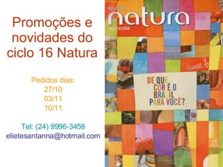 Promoções e novidades do ciclo 16 Natura Pedidos dias: 27/10 03/11 10/11 Tel: (24) 9996-3456 [email_address] 