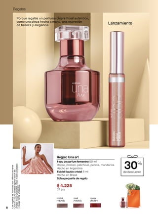 Porque regalás un perfume chipre floral auténtico,
como una pieza hecha a mano, una expresión
de belleza y elegancia.
Regalo Una art
1 eau de parfum femenino 50 ml
chipre, intenso, patchouli, peonia, mandarina
Hecho en Argentina
1 labial líquido cristal 8 ml
Hecho en Brasil
Bolsa pequeña de regalo
$ 4.225
37 pts
de descuento
30%
Lanzamiento
cristal
(48365)
rouge
(48384)
rosé
(48382)
LosregalosdeNavidadsonválidosdurante
Ciclo17/2020ohastaagotarstockde:
cristal:1.500unidades,rose:1.600unidades
yrouge1.700unidades.
8
Regalos
 