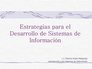 Estrategias para el
Desarrollo de Sistemas de
      Información


                            L.I. Patricia Arieta Melgarejo
             Introducción a los Sistemas de Información
 