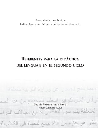 Herramienta para la vida:
hablar, leer y escribir para comprender el mundo
RefeRentes paRa la didáctica
del lenguaje en el segundo ciclo
Beatriz Helena Isaza Mejía
Alice Castaño Lora
 