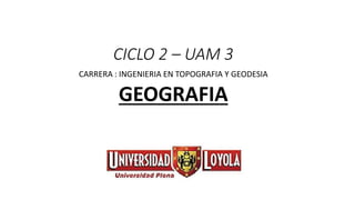 CICLO 2 – UAM 3
CARRERA : INGENIERIA EN TOPOGRAFIA Y GEODESIA
GEOGRAFIA
 