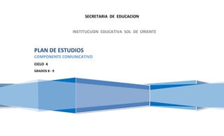 SECRETARIA DE EDUCACION


               INSTITUCUON EDUCATIVA SOL DE ORIENTE



PLAN DE ESTUDIOS
COMPONENTE COMUNICATIVO
CICLO 4
GRADOS 8 - 9
 