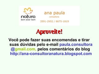 Aproveite! Você pode fazer suas encomendas e tirar suas dúvidas pelo e-mail  paula.consultora @ gmail.com ,  pelos comentários do blog  http://ana-consultoranatura.blogspot.com 