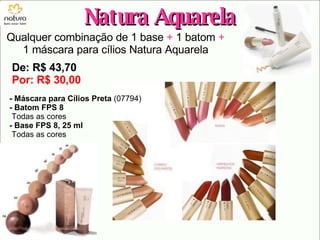 Natura Aquarela Qualquer combinação de 1 base  +  1 batom  +   1 máscara para cílios Natura Aquarela  De: R$ 43,70 Por: R$ 30,00 - Máscara para Cílios Preta  (07794) - Batom FPS 8 Todas as cores - Base FPS 8, 25 ml Todas as cores 