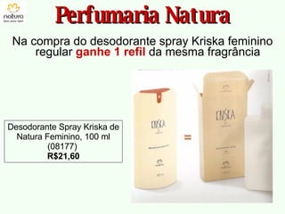 Na compra do desodorante spray Kriska feminino regular  ganhe 1 refil   da mesma fragrância Perfumaria Natura Desodorante Spray Kriska de Natura Feminino, 100 ml (08177)  R$21,60 