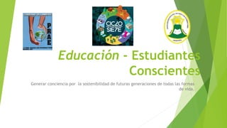 Educación - Estudiantes
Conscientes
Generar conciencia por la sostenibilidad de futuras generaciones de todas las formas
de vida.
 
