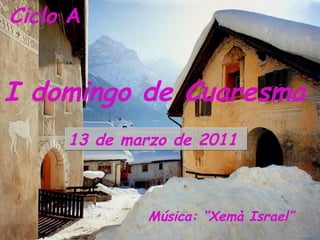 Ciclo  A   I domingo de Cuaresma 13 de marzo de 2011  Música: “Xemà Israel”   