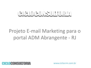 Projeto E-mail Marketing para o
portal ADM Abrangente - RJ

www.ciclocrm.com.br

 