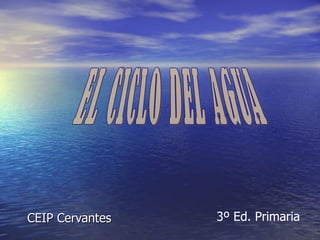 CEIP Cervantes 3º Ed. Primaria EL CICLO DEL AGUA 