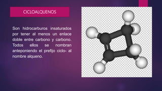 CICLOALQUENOS
Son hidrocarburos insaturados
por tener al menos un enlace
doble entre carbono y carbono.
Todos ellos se nombran
anteponiendo el prefijo ciclo- al
nombre alqueno.
 