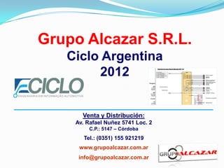 Grupo Alcazar S.R.L.
Ciclo Argentina
2012
Venta y Distribución:
Av. Rafael Nuñez 5741 Loc. 2
C.P.: 5147 – Córdoba
Tel.: (0351) 155 921219
www.grupoalcazar.com.ar
info@grupoalcazar.com.ar
 