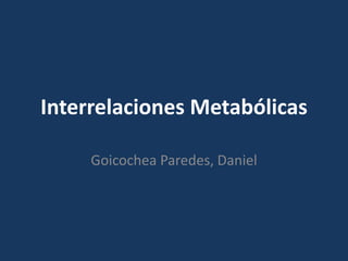 Interrelaciones Metabólicas
Goicochea Paredes, Daniel
 