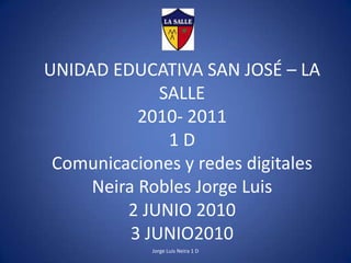 UNIDAD EDUCATIVA SAN JOSÉ – LA SALLE2010- 20111 DComunicaciones y redes digitalesNeira Robles Jorge Luis 2 JUNIO2010 3 JUNIO2010 Jorge Luis Neira 1 D 