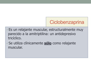 Ciclobenzaprina
Es un relajante muscular, estructuralmente muy
parecido a la amitriptilina: un antidepresivo
tricíclico.
Se utiliza clínicamente sólo como relajante
muscular.
 