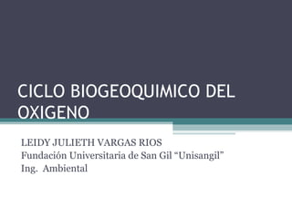 CICLO BIOGEOQUIMICO DEL OXIGENO LEIDY JULIETH VARGAS RIOS Fundación Universitaria de San Gil “Unisangil” Ing.  Ambiental 