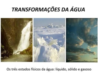 TRANSFORMAÇÕES DA ÁGUA 
Os três estados físicos da água: líquido, sólido e gasoso 
 