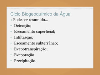 Ciclo Biogeoquímico da Água
» Pode ser resumido...
• Detenção;
• Escoamento superficial;
• Infiltração;
• Escoamento subterrâneo;
• Evapotranspiração;
• Evaporação
• Precipitação.
 