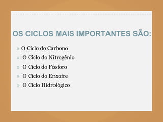 OS CICLOS MAIS IMPORTANTES SÃO:
» O Ciclo do Carbono
» O Ciclo do Nitrogênio
» O Ciclo do Fósforo
» O Ciclo do Enxofre
» O Ciclo Hidrológico
 