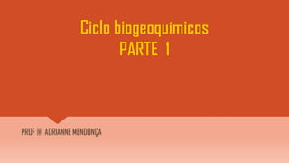Ciclo biogeoquímicos
PARTE 1
PROF @ ADRIANNE MENDONÇA
 