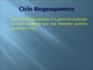    Um ciclo biogeoquímico é o percurso realizado
    no meio ambiente por um elemento químico
    essencial à vida.
 
