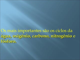 Os mais importantes são os ciclos da
água, oxigênio, carbono, nitrogênio e
fósforo.
 