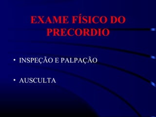EXAME FÍSICO DO
PRECORDIO
• INSPEÇÃO E PALPAÇÃO
• AUSCULTA
 