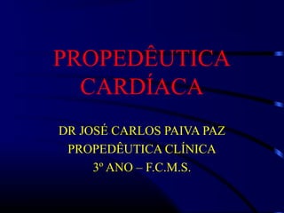 PROPEDÊUTICA
CARDÍACA
DR JOSÉ CARLOS PAIVA PAZ
PROPEDÊUTICA CLÍNICA
3º ANO – F.C.M.S.
 