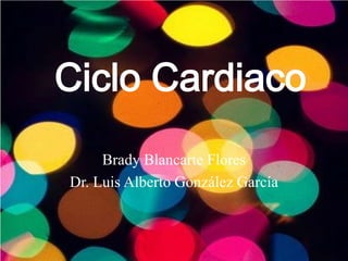 Ciclo Cardiaco
     Brady Blancarte Flores
Dr. Luis Alberto González García
 
