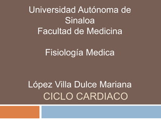 Universidad Autónoma de
         Sinaloa
 Facultad de Medicina

    Fisiología Medica


López Villa Dulce Mariana
   CICLO CARDIACO
 