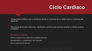 Ciclo Cardiaco
 “Fenómenos cardíacos que se producen desde el comienzo de un latido hasta el comienzo del
siguiente.”
 “...