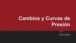 Cambios y Curvas de
Presión
Ciclo Cardiaco
 