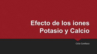 Efecto de los iones
Potasio y Calcio
Ciclo Cardiaco
 