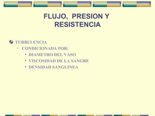 FLUJO, PRESION Y
RESISTENCIA
TURBULENCIA
• CONDICIONADA POR:
• DIAMETRO DEL VASO
• VISCOSIDAD DE LA SANGRE
• DENSIDAD SANGUINEA
 