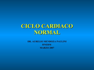 CICLO CARDIACO NORMAL DR. AURELIO MENDOZA PAULINI HNERM  MARZO 2007 