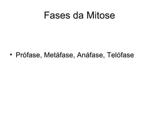Fases da Mitose
• Prófase, Metáfase, Anáfase, Telófase
 