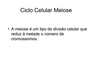 Ciclo Celular Meiose
• A meiose é um tipo de divisão celular que
reduz à metade o número de
cromossomos .
 