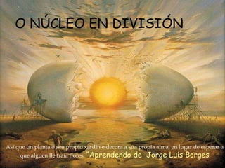 VINCENT  VAN  GOGH 1850 - 1890 O NÚCLEO EN DIVISIÓN Así que un planta o seu propio xardín e decora a súa propia alma, en lugar de esperar a que alguen lle traia flores.  “Aprendendo de  Jorge Luis Borges 