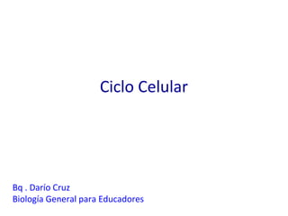 Ciclo Celular




Bq . Darío Cruz
Biología General para Educadores
 